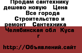 Продам сантехнику дешево новую › Цена ­ 20 - Все города Строительство и ремонт » Сантехника   . Челябинская обл.,Куса г.